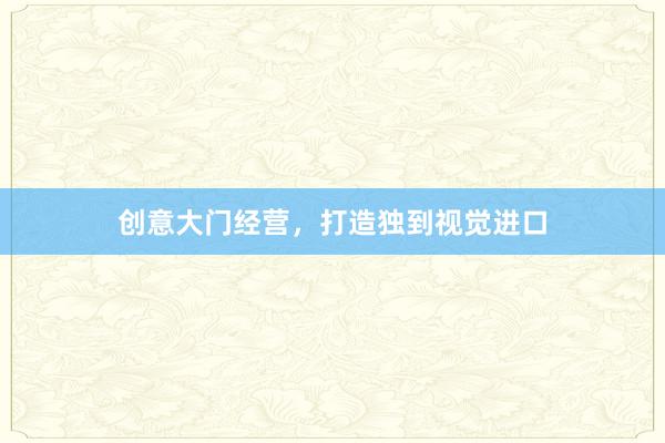 创意大门经营,打造独到视觉进口
